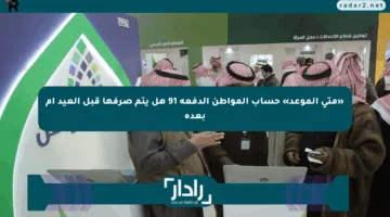 «متى الموعد» حساب المواطن الدفعة 91 هل يتم صرفها قبل العيد أم بعده